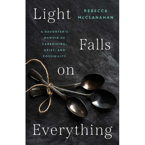 Light Falls on Everything: A Daughter's Memoir of Caregiving, Grief, and Possibility