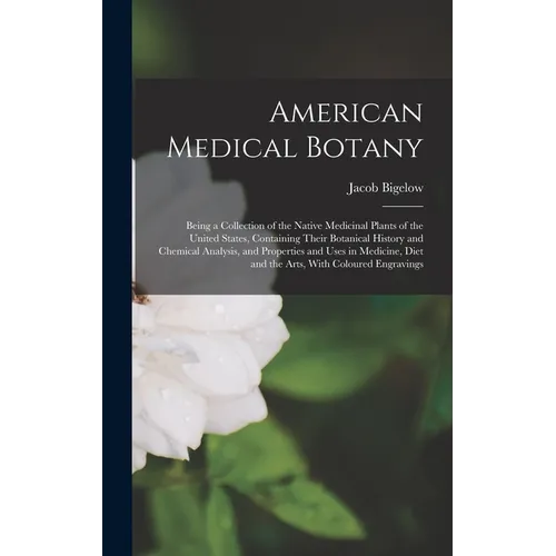 American Medical Botany: Being a Collection of the Native Medicinal Plants of the United States, Containing Their Botanical History and Chemica