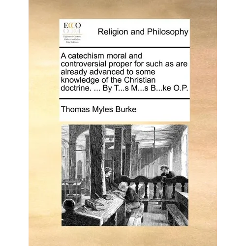 A Catechism Moral and Controversial Proper for Such as Are Already Advanced to Some Knowledge of the Christian Doctrine. ... by T...S M...S B...Ke O.P