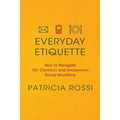 Everyday Etiquette: How to Navigate 101 Common and Uncommon Social Situations