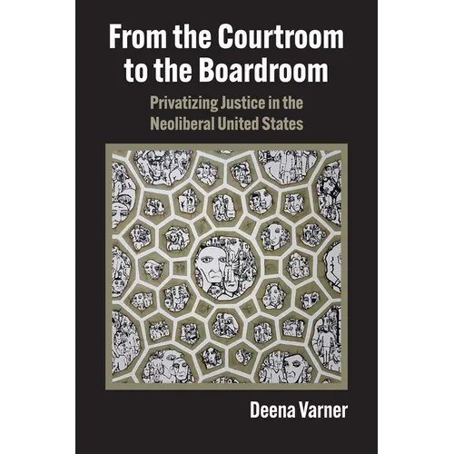 From the Courtroom to the Boardroom: Privatizing Justice in the Neoliberal United States