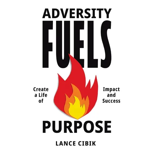 Adversity Fuels Purpose: Create a Life of Impact and Success