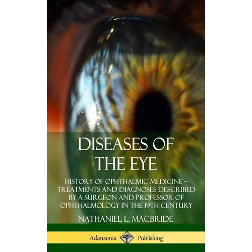 Diseases of the Eye: History of Ophthalmic Medicine - Treatments and Diagnoses Described by a Surgeon and Professor of Ophthalmology in the 19th Centu