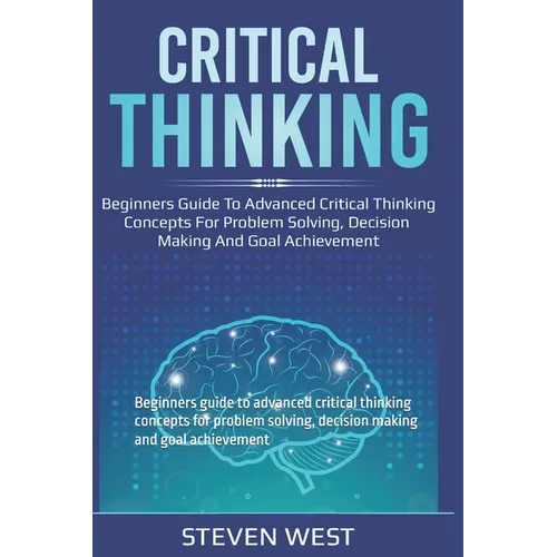 Critical Thinking: Beginners guide to advanced critical thinking concepts for problem solving, decision making and goal achievement