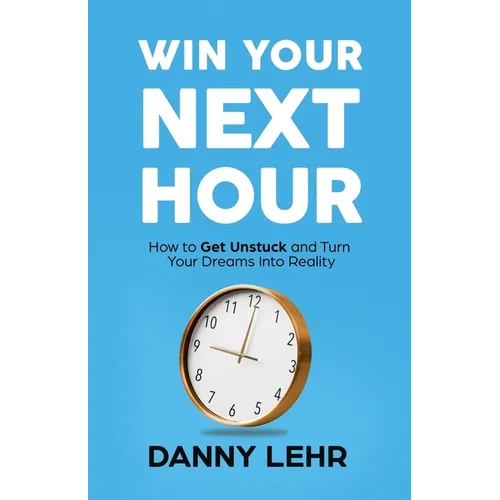 Win Your Next Hour: How to Get Unstuck and Turn Your Dreams into Reality