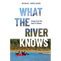 What the River Knows: Essays from the Heart of Alaska