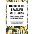 Through the Brazilian Wilderness: Or My Voyage Along the River of Doubt