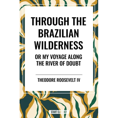 Through the Brazilian Wilderness: Or My Voyage Along the River of Doubt