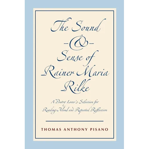 The Sound and Sense of Rainer Maria Rilke: A Poetry Lover's Selection for Reading Aloud and Repeated Reflection