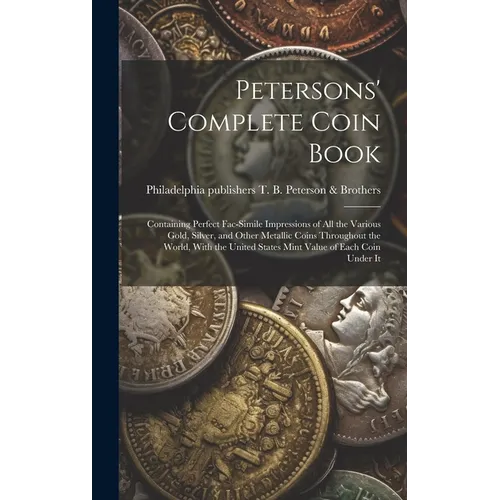 Petersons' Complete Coin Book: Containing Perfect Fac-simile Impressions of all the Various Gold, Silver, and Other Metallic Coins Throughout the Wor