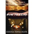 How to Pray: A Step-By-Step Guide to Effective & Answered Prayer