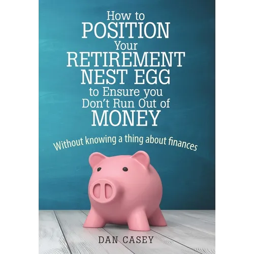 How to Position Your Retirement Nest Egg to Ensure you Don't Run Out of Money: Without knowing a thing about finances