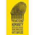 Privatising Humanity: How Our Essential Human Needs Became Financial Assets
