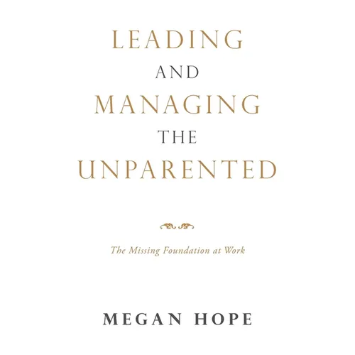 Leading and Managing the Unparented: The Missing Foundation at Work