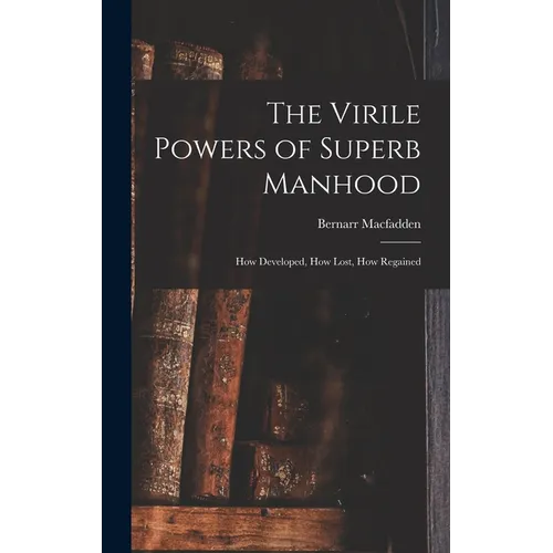 The Virile Powers of Superb Manhood: How Developed, How Lost, How Regained