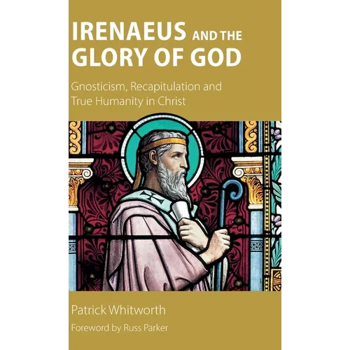 Irenaeus and the Glory of God: Gnosticism, Recapitulation and True Humanity in Christ