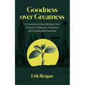 Goodness over Greatness: A Counterintuitive Mindset That Unlocks Fulfillment, Freedom, and Sustainable Success