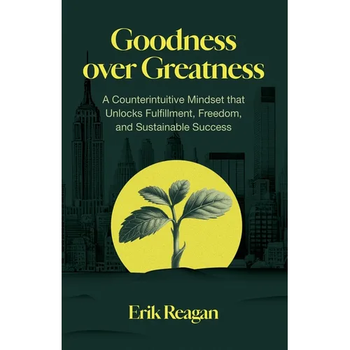Goodness over Greatness: A Counterintuitive Mindset That Unlocks Fulfillment, Freedom, and Sustainable Success