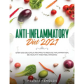 Anti-Inflammatory Diet 2021: Over 100 Delicious Recipes To Reduce Inflammation, Be Healthy And Feel Amazing