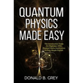 Quantum Physics Made Easy: The Introduction Guide For Beginners Who Flunked Maths And Science In Plain Simple English