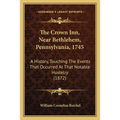 The Crown Inn, Near Bethlehem, Pennsylvania, 1745: A History, Touching The Events That Occurred At That Notable Hostelry (1872)