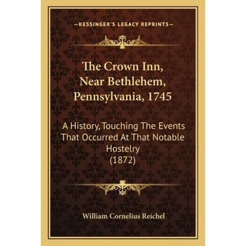 The Crown Inn, Near Bethlehem, Pennsylvania, 1745: A History, Touching The Events That Occurred At That Notable Hostelry (1872)