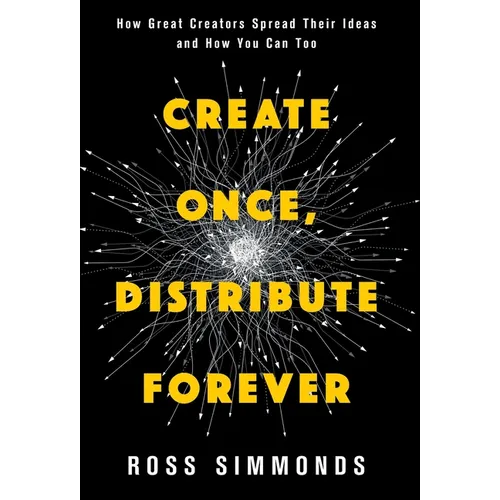 Create Once, Distribute Forever: How Great Creators Spread Their Ideas and How You Can Too
