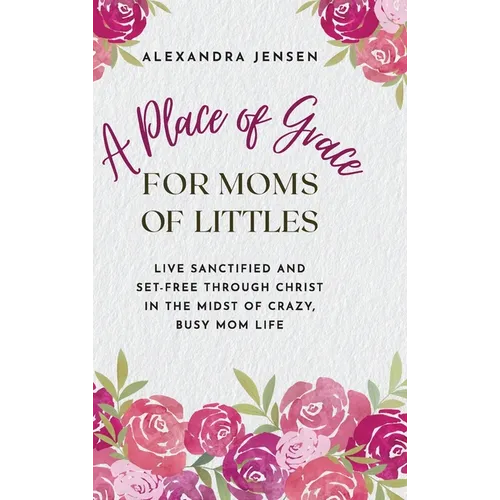 A Place of Grace for Moms of Littles: Live Sanctified and Set-free Through Christ in the Midst of Crazy, Busy Mom Life