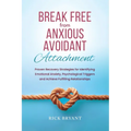 Break Free From Anxious Avoidant Attachment: Proven Recovery Strategies for Identifying Emotional Anxiety, Psychological Triggers and Achieve Fulfilli