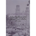An Empire Divided: Religion, Republicanism, and the Making of French Colonialism, 1880-1914