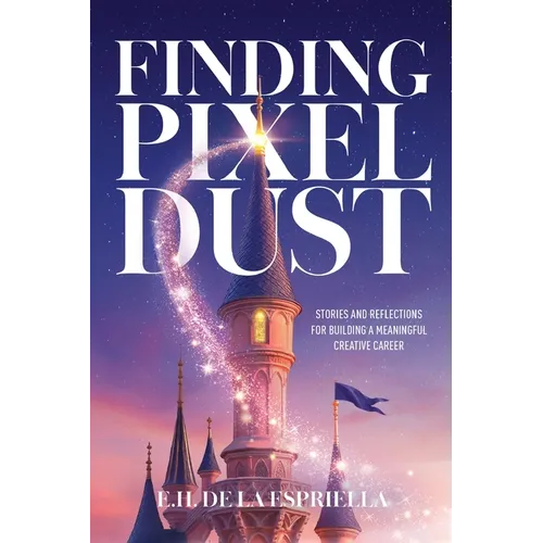 Finding Pixel Dust: Stories and Reflections for Building a Meaningful Creative Career