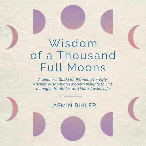 Wisdom of a Thousand Full Moons: A Wellness Guide for Women over Fifty: Ancient Wisdom and Modern Insights to Live a Longer, Healthier, and More Joyou