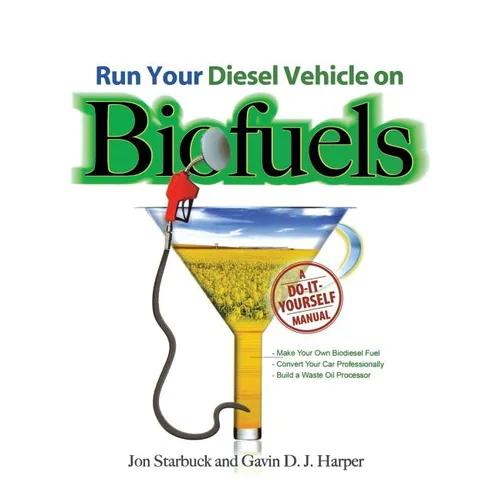Run Your Diesel Vehicle on Biofuels: A Do-It-Yourself Manual: A Do-It-Yourself Manual