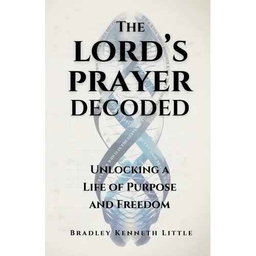 The Lord's Prayer Decoded: Unlocking a Life of Purpose and Freedom