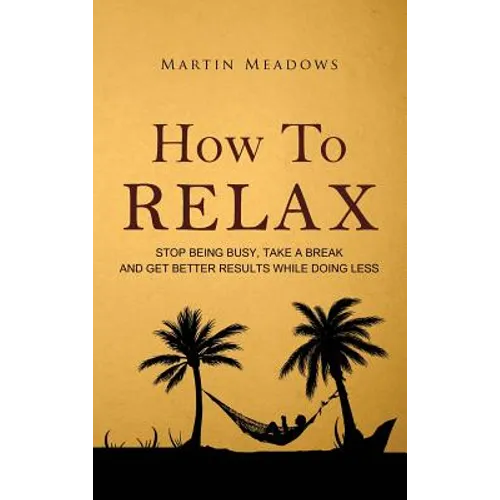 How to Relax: Stop Being Busy, Take a Break and Get Better Results While Doing Less