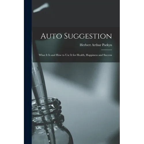 Auto Suggestion: What It Is and How to Use It for Health, Happiness and Success