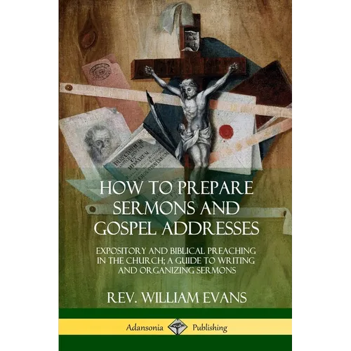 How to Prepare Sermons and Gospel Addresses: Expository and Biblical Preaching in the Church; A Guide to Writing and Organizing Sermons