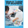Graphics Design for Beginners: Secrets to Graphics Design Revealed!