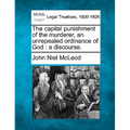 The Capital Punishment of the Murderer, an Unrepealed Ordinance of God: A Discourse.