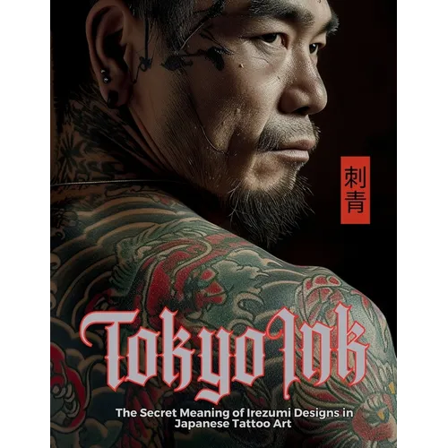 Tokyo Ink The Secret Meaning of Irezumi Designs in Japanese Tattoo Art: The Perfect Reference Book for Body Art Professionals and Enthusiasts.