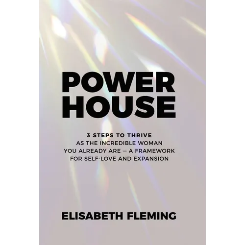 Powerhouse: 3 Steps To Thrive As The Incredible Woman You Already Are - A Framework For Self-Love And Expansion