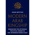 Modern Arab Kingship: Remaking the Ottoman Political Order in the Interwar Middle East