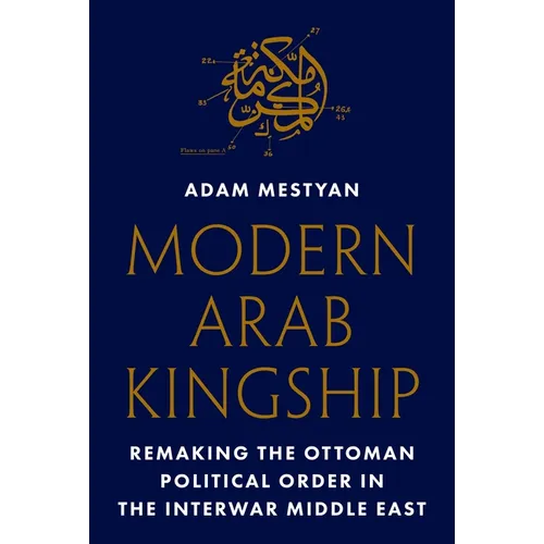 Modern Arab Kingship: Remaking the Ottoman Political Order in the Interwar Middle East