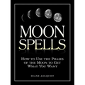 Moon Spells: How to Use the Phases of the Moon to Get What You Want