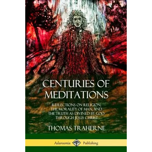 Centuries of Meditations: Reflections on Religion, the Morality of Man, and the Truth as Divined by God Through Jesus Christ