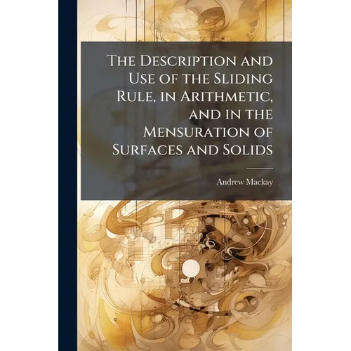 The Description and Use of the Sliding Rule, in Arithmetic, and in the Mensuration of Surfaces and Solids: Also, the Description of the Ship Carpenter