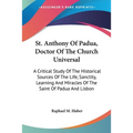 St. Anthony Of Padua, Doctor Of The Church Universal: A Critical Study Of The Historical Sources Of The Life, Sanctity, Learning And Miracles Of The S