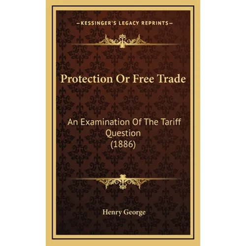 Protection Or Free Trade: An Examination Of The Tariff Question (1886)