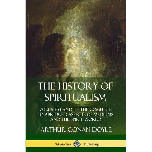 The History of Spiritualism: Volumes I and II - The Complete, Unabridged Aspects of Mediums and the Spirit World