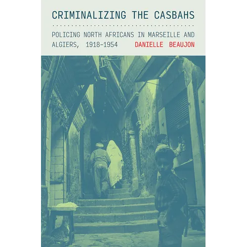 Criminalizing the Casbahs: Policing North Africans in Marseille and Algiers, 1918-1954